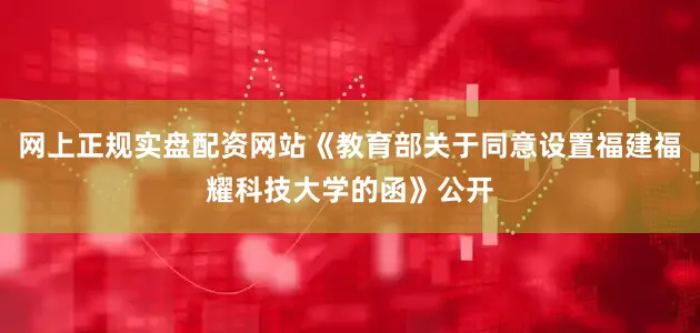 网上正规实盘配资网站《教育部关于同意设置福建福耀科技大学的函》公开