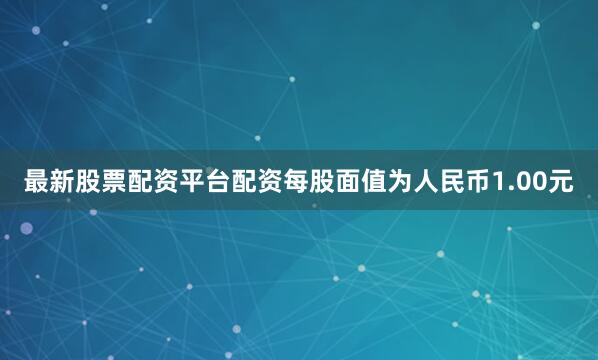 最新股票配资平台配资每股面值为人民币1.00元