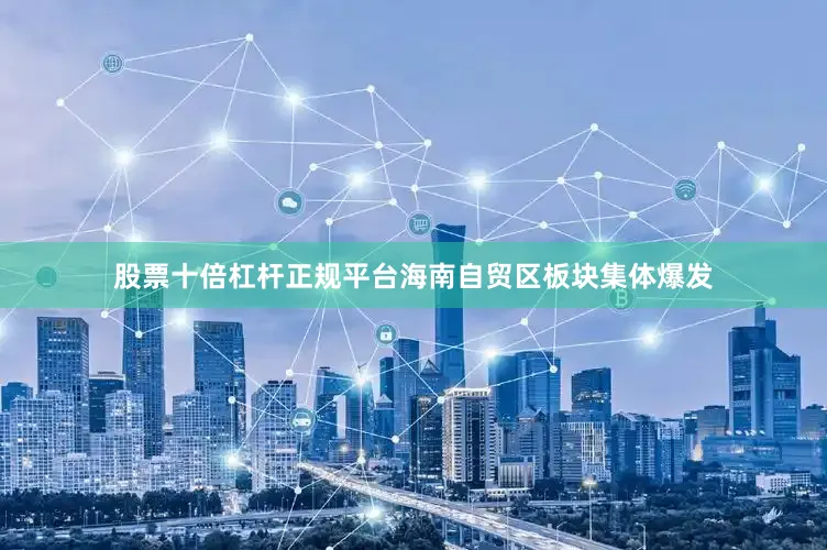 股票十倍杠杆正规平台海南自贸区板块集体爆发
