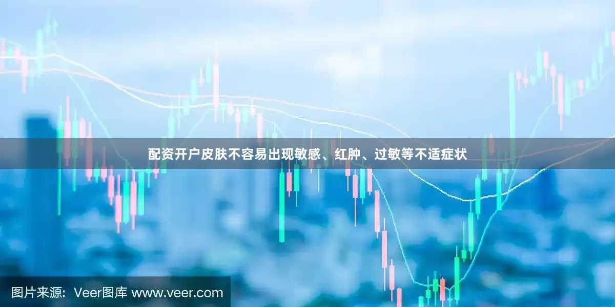 配资开户皮肤不容易出现敏感、红肿、过敏等不适症状