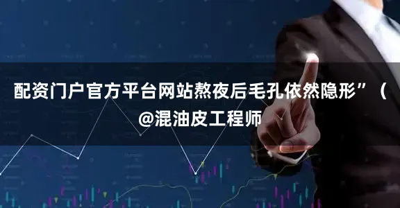 配资门户官方平台网站熬夜后毛孔依然隐形”(@混油皮工程师