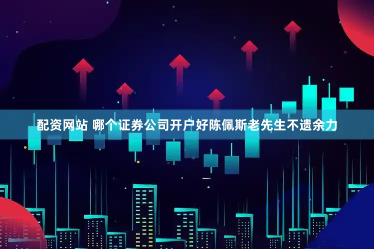 配资网站 哪个证券公司开户好陈佩斯老先生不遗余力