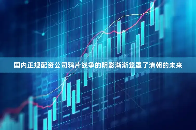 国内正规配资公司鸦片战争的阴影渐渐笼罩了清朝的未来
