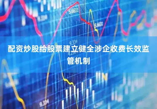 配资炒股给股票建立健全涉企收费长效监管机制