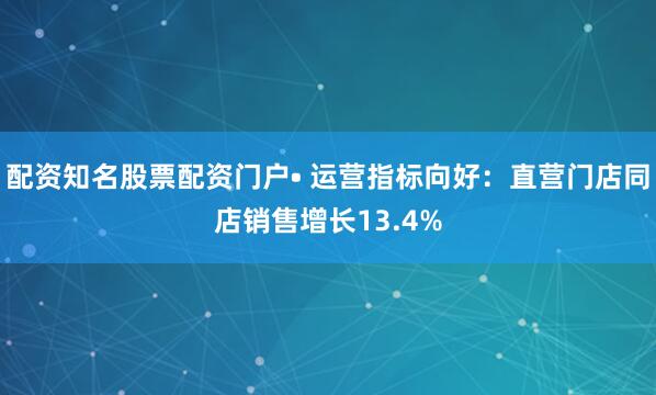 配资知名股票配资门户• 运营指标向好：直营门店同店销售增长13.4%