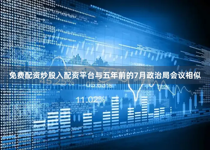 免费配资炒股入配资平台与五年前的7月政治局会议相似