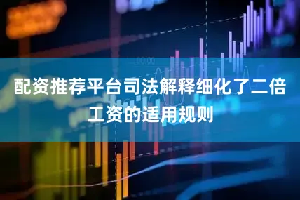 配资推荐平台司法解释细化了二倍工资的适用规则
