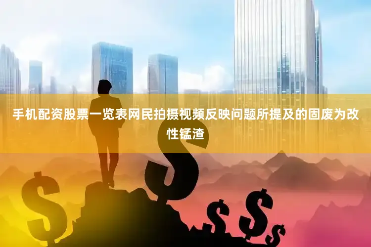 手机配资股票一览表网民拍摄视频反映问题所提及的固废为改性锰渣