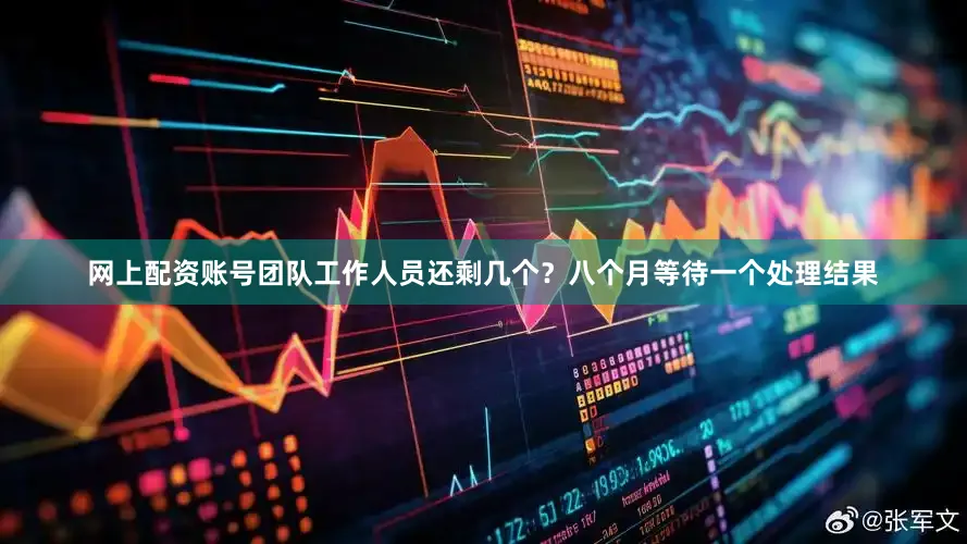 网上配资账号团队工作人员还剩几个？八个月等待一个处理结果