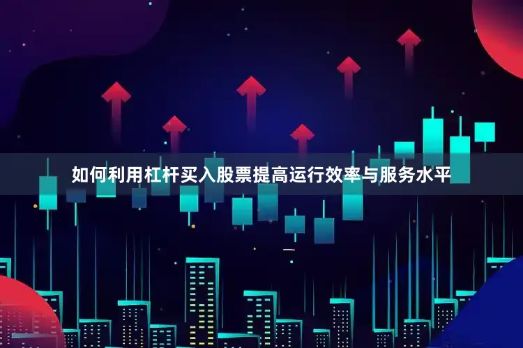 如何利用杠杆买入股票提高运行效率与服务水平