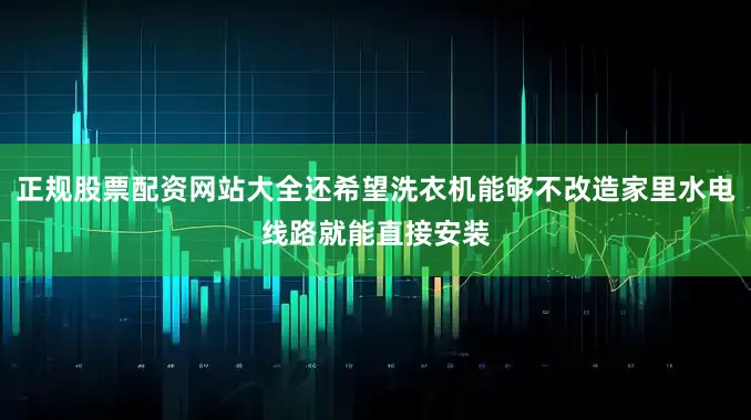 正规股票配资网站大全还希望洗衣机能够不改造家里水电线路就能直接安装