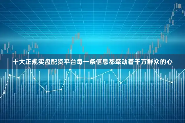 十大正规实盘配资平台每一条信息都牵动着千万群众的心