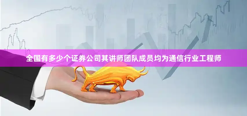 全国有多少个证券公司其讲师团队成员均为通信行业工程师