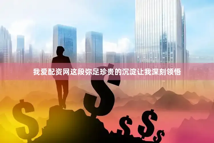 我爱配资网这段弥足珍贵的沉淀让我深刻领悟
