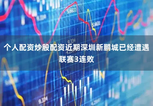 个人配资炒股配资近期深圳新鹏城已经遭遇联赛3连败