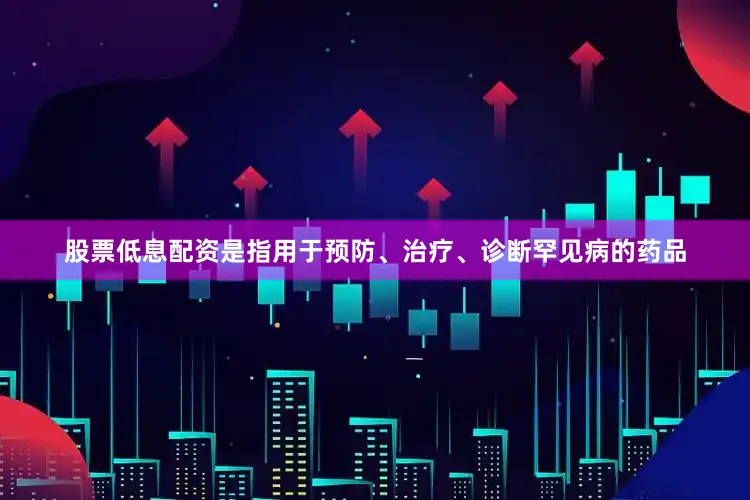 股票低息配资是指用于预防、治疗、诊断罕见病的药品