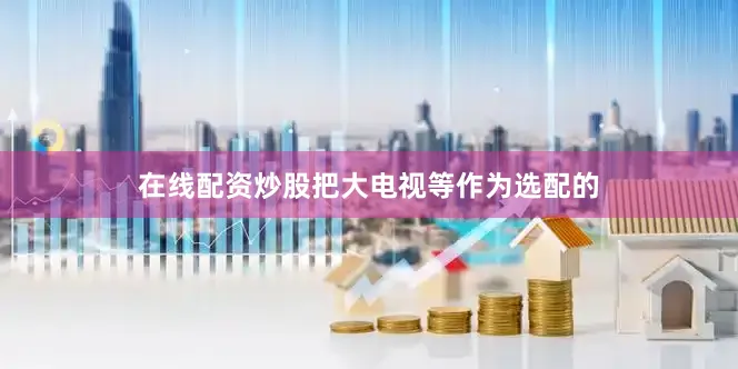 在线配资炒股把大电视等作为选配的