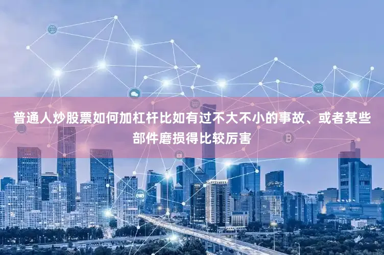 普通人炒股票如何加杠杆比如有过不大不小的事故、或者某些部件磨损得比较厉害