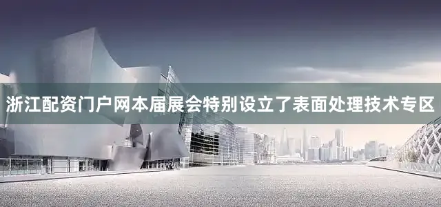 浙江配资门户网本届展会特别设立了表面处理技术专区