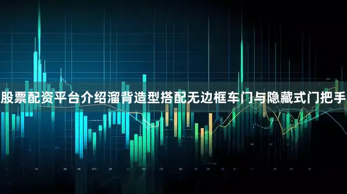 股票配资平台介绍溜背造型搭配无边框车门与隐藏式门把手