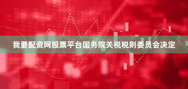 我要配资网股票平台国务院关税税则委员会决定