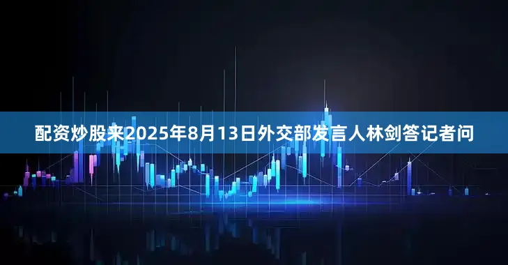 配资炒股来2025年8月13日外交部发言人林剑答记者问