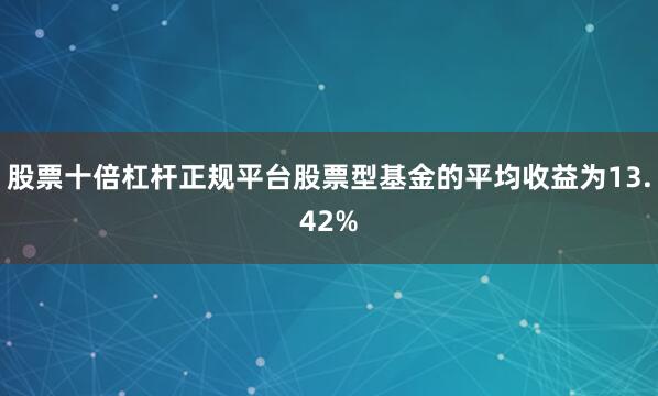 股票十倍杠杆正规平台股票型基金的平均收益为13.42%