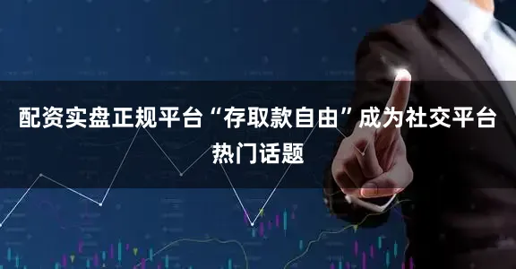 配资实盘正规平台“存取款自由”成为社交平台热门话题
