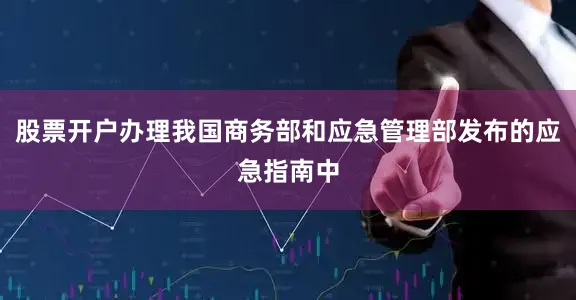 股票开户办理我国商务部和应急管理部发布的应急指南中