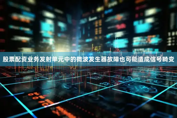 股票配资业务发射单元中的微波发生器故障也可能造成信号畸变