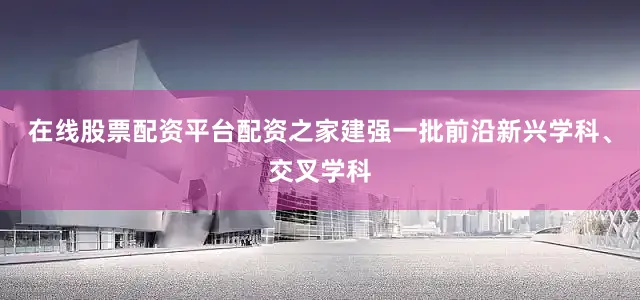 在线股票配资平台配资之家建强一批前沿新兴学科、交叉学科