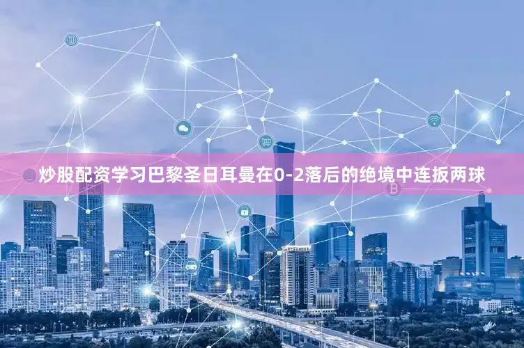 炒股配资学习巴黎圣日耳曼在0-2落后的绝境中连扳两球