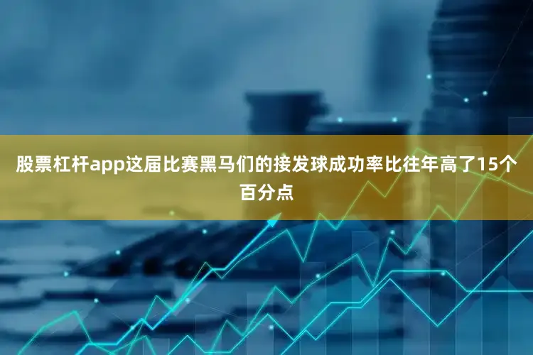 股票杠杆app这届比赛黑马们的接发球成功率比往年高了15个百分点