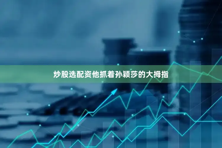 炒股选配资他抓着孙颖莎的大拇指