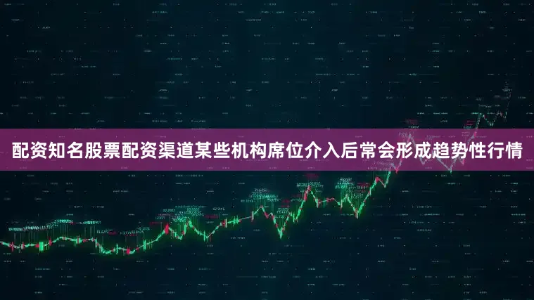 配资知名股票配资渠道某些机构席位介入后常会形成趋势性行情