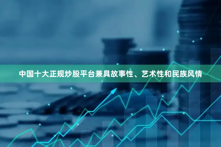 中国十大正规炒股平台兼具故事性、艺术性和民族风情