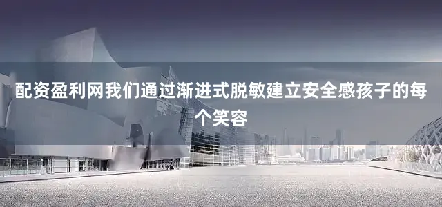 配资盈利网我们通过渐进式脱敏建立安全感孩子的每个笑容