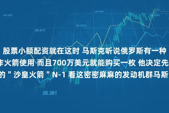 股票小额配资就在这时 马斯克听说俄罗斯有一种洲际弹道导弹可以当作火箭使用 而且700万美元就能购买一枚 他决定先买3枚试试苏联时代的＂沙皇火箭＂N-1 看这密密麻麻的发动机群马斯克联系到了俄罗斯的制造商 然而谈判进行得非常不顺 这其中有文化的差异 有意识形态的差异 单靠马斯克的口才并不足以化解 他需要一个能调解矛盾的中间人最终 在朋友的介绍下 马斯克决定找一个叫坎特雷尔的人帮忙 这人曾经作为美国的