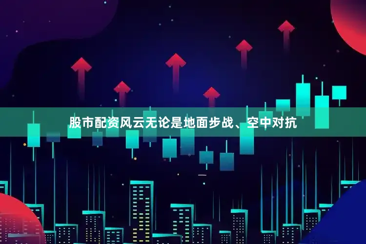 股市配资风云无论是地面步战、空中对抗