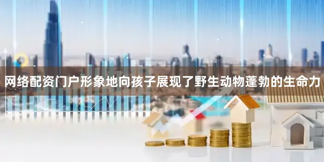 网络配资门户形象地向孩子展现了野生动物蓬勃的生命力