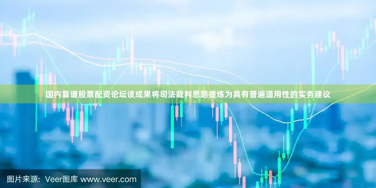 国内靠谱股票配资论坛该成果将司法裁判思路提炼为具有普遍适用性的实务建议