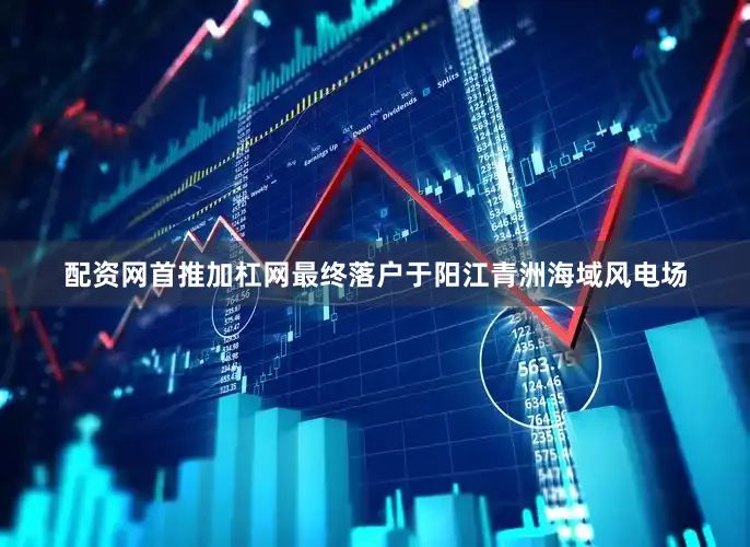 配资网首推加杠网最终落户于阳江青洲海域风电场