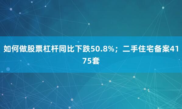 如何做股票杠杆同比下跌50.8%；二手住宅备案4175套