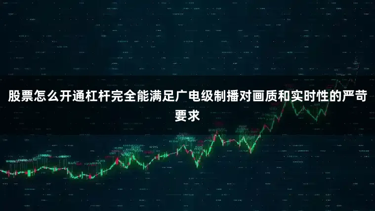 股票怎么开通杠杆完全能满足广电级制播对画质和实时性的严苛要求
