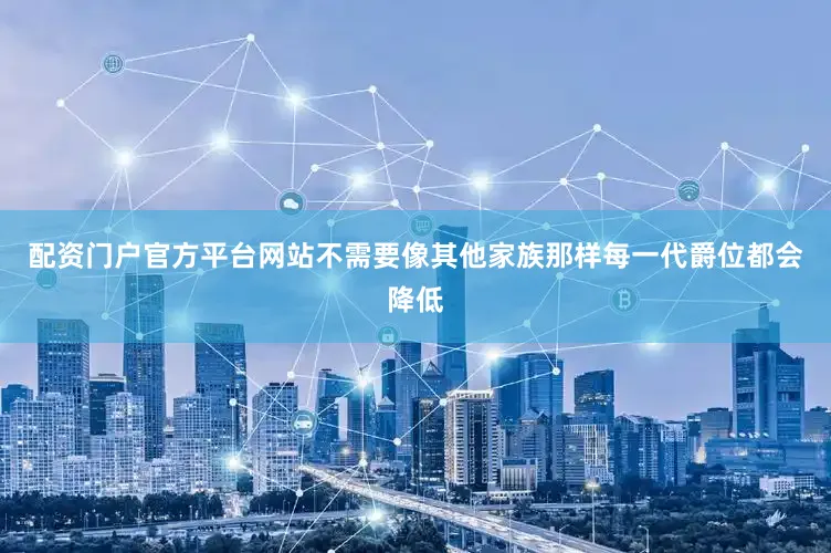 配资门户官方平台网站不需要像其他家族那样每一代爵位都会降低