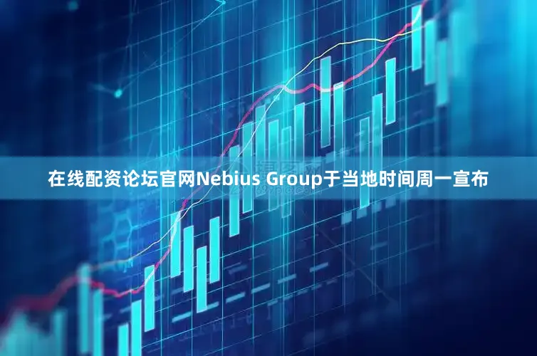 在线配资论坛官网Nebius Group于当地时间周一宣布