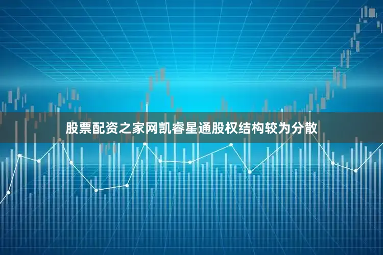股票配资之家网凯睿星通股权结构较为分散