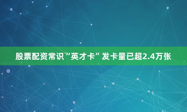 股票配资常识“英才卡”发卡量已超2.4万张