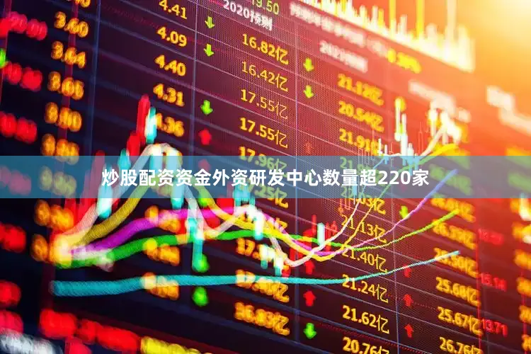 炒股配资资金外资研发中心数量超220家