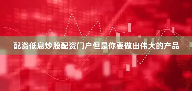 配资低息炒股配资门户但是你要做出伟大的产品